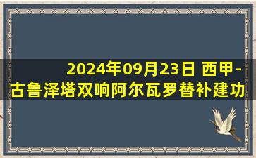 2024年09月23日 西甲-古鲁泽塔双响阿尔瓦罗替补建功 毕尔巴鄂3-1塞尔塔